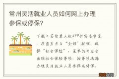 常州灵活就业人员如何网上办理参保或停保？
