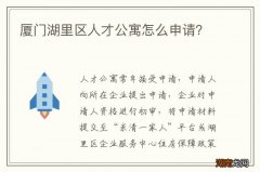 厦门湖里区人才公寓怎么申请？
