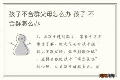 孩子不合群父母怎么办 孩子 不合群怎么办