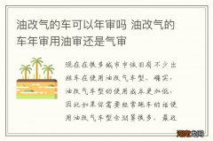 油改气的车可以年审吗 油改气的车年审用油审还是气审
