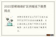 2022邯郸峰峰矿区供暖线下缴费网点