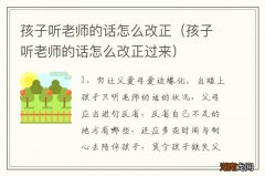 孩子听老师的话怎么改正过来 孩子听老师的话怎么改正