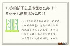 十岁孩子老是撒谎怎么办? 10岁的孩子总是撒谎怎么办