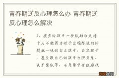 青春期逆反心理怎么办 青春期逆反心理怎么解决
