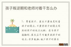 孩子叛逆期和老师对着干怎么办