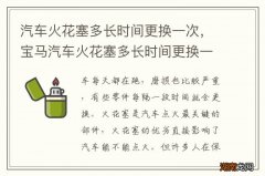 汽车火花塞多长时间更换一次，宝马汽车火花塞多长时间更换一次