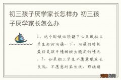 初三孩子厌学家长怎样办 初三孩子厌学家长怎么办