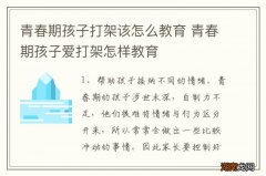 青春期孩子打架该怎么教育 青春期孩子爱打架怎样教育