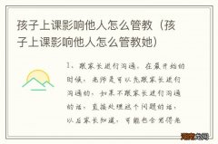 孩子上课影响他人怎么管教她 孩子上课影响他人怎么管教