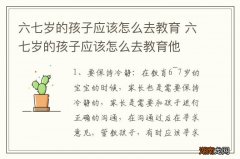 六七岁的孩子应该怎么去教育 六七岁的孩子应该怎么去教育他