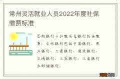 常州灵活就业人员2022年度社保缴费标准