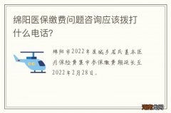 绵阳医保缴费问题咨询应该拨打什么电话？
