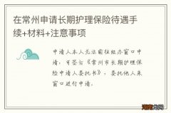 在常州申请长期护理保险待遇手续+材料+注意事项