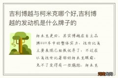 吉利博越与柯米克哪个好,吉利博越的发动机是什么牌子的