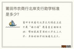 莆田市农商行北岸支行助学标准是多少？