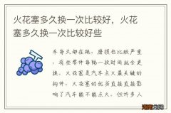 火花塞多久换一次比较好，火花塞多久换一次比较好些