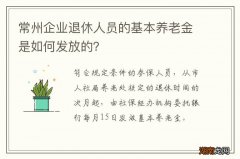 常州企业退休人员的基本养老金是如何发放的？