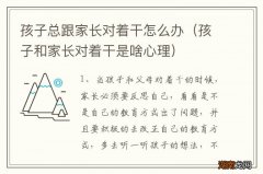 孩子和家长对着干是啥心理 孩子总跟家长对着干怎么办