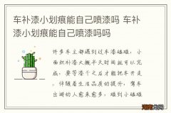 车补漆小划痕能自己喷漆吗 车补漆小划痕能自己喷漆吗吗
