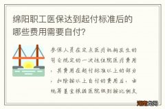 绵阳职工医保达到起付标准后的哪些费用需要自付？
