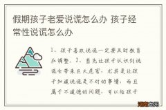 假期孩子老爱说谎怎么办 孩子经常性说谎怎么办