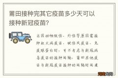 莆田接种完其它疫苗多少天可以接种新冠疫苗？
