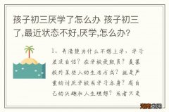 孩子初三厌学了怎么办 孩子初三了,最近状态不好,厌学,怎么办?