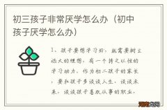 初中孩子厌学怎么办 初三孩子非常厌学怎么办