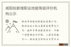 咸阳拟新增职业技能等级评价机构公示