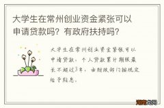 大学生在常州创业资金紧张可以申请贷款吗？有政府扶持吗？