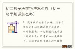 初三厌学叛逆怎么办 初二孩子厌学叛逆怎么办