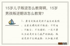 15岁儿子叛逆怎么教育啊，15岁男孩叛逆期该怎么教育?