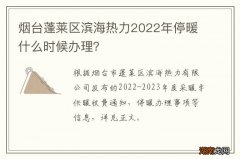 烟台蓬莱区滨海热力2022年停暖什么时候办理？