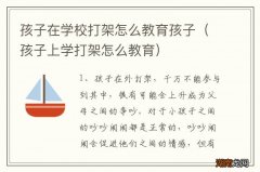 孩子上学打架怎么教育 孩子在学校打架怎么教育孩子