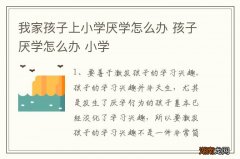 我家孩子上小学厌学怎么办 孩子厌学怎么办 小学