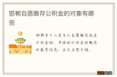 邯郸自愿缴存公积金的对象有哪些