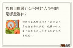 邯郸自愿缴存公积金的人员指的是哪些群体？