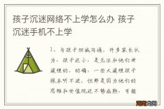 孩子沉迷网络不上学怎么办 孩子沉迷手机不上学