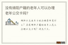 没有绵阳户籍的老年人可以办理老年公交卡吗？