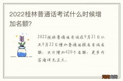 2022桂林普通话考试什么时候增加名额？