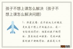 孩子不想上课怎么解决问题 孩子不想上课怎么解决
