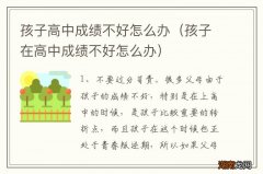 孩子在高中成绩不好怎么办 孩子高中成绩不好怎么办