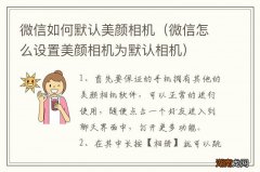 微信怎么设置美颜相机为默认相机 微信如何默认美颜相机