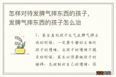 怎样对待发脾气摔东西的孩子，发脾气摔东西的孩子怎么治