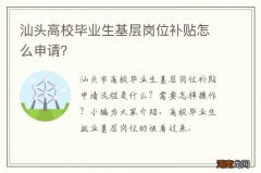 汕头高校毕业生基层岗位补贴怎么申请？
