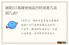 绵阳G1高峰快线运行时间是几点到几点？