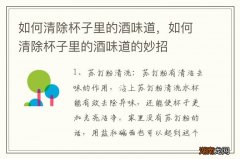 如何清除杯子里的酒味道，如何清除杯子里的酒味道的妙招