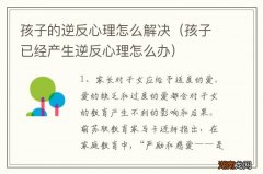 孩子已经产生逆反心理怎么办 孩子的逆反心理怎么解决