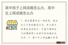 高中孩子上网成瘾怎么办，高中生上网成瘾怎么办