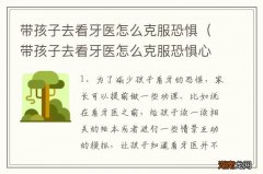 带孩子去看牙医怎么克服恐惧心理 带孩子去看牙医怎么克服恐惧